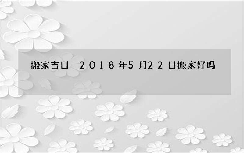 搬家吉日 2018年5月22日搬家好吗